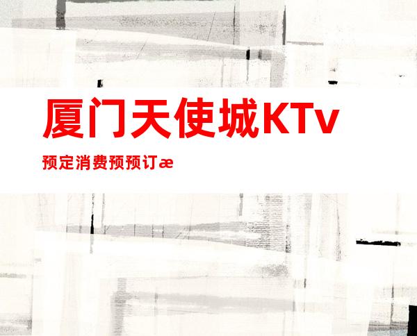 厦门天使城KTv预定消费预预订流程一览表
