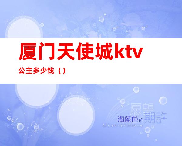 厦门天使城ktv公主多少钱()