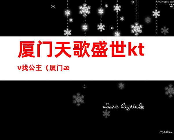 厦门天歌盛世ktv找公主(厦门有公主的KTV)