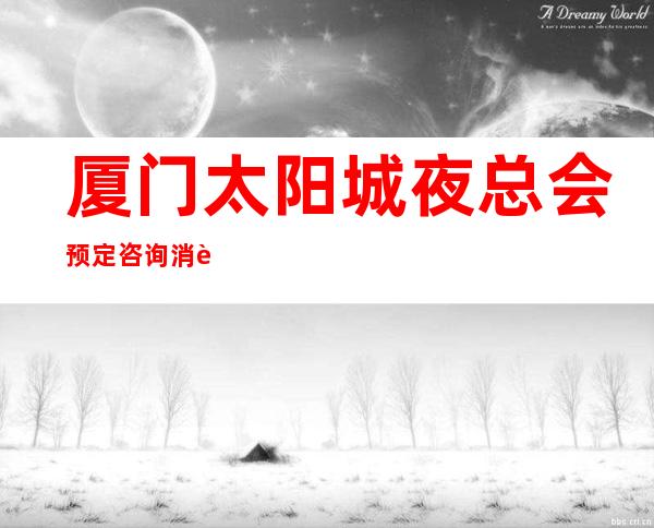 厦门太阳城夜总会预定咨询消费预预订流程一览表