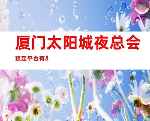 厦门太阳城夜总会预定平台有哪些包厢火热预定中