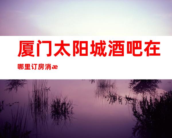 厦门太阳城酒吧在哪里订房消息