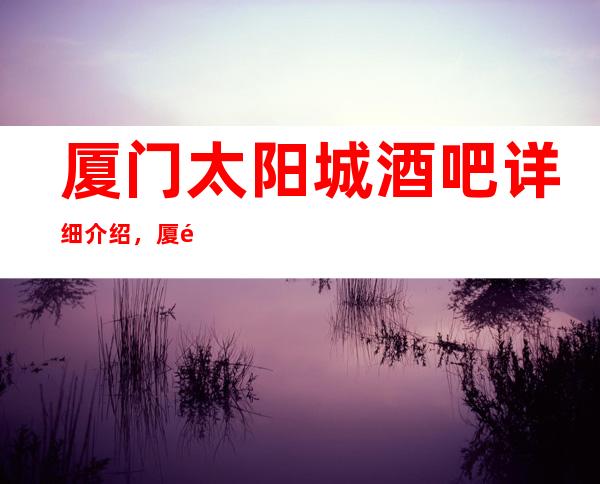 厦门太阳城酒吧详细介绍，厦门酒吧诠释夜的不一般
