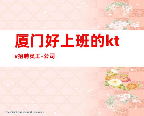 厦门好上班的ktv招聘员工-公司直招待遇超好