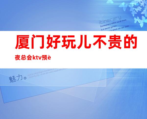厦门好玩儿不贵的夜总会ktv预订,必去攻略