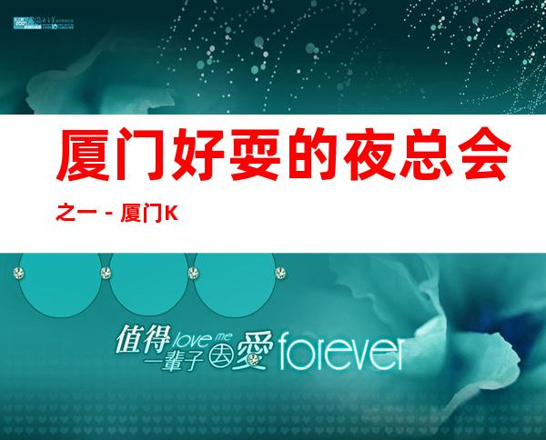 厦门好耍的夜总会之一－厦门KTV俱乐部高端好玩乐！