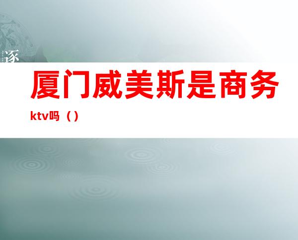 厦门威美斯是商务ktv吗()