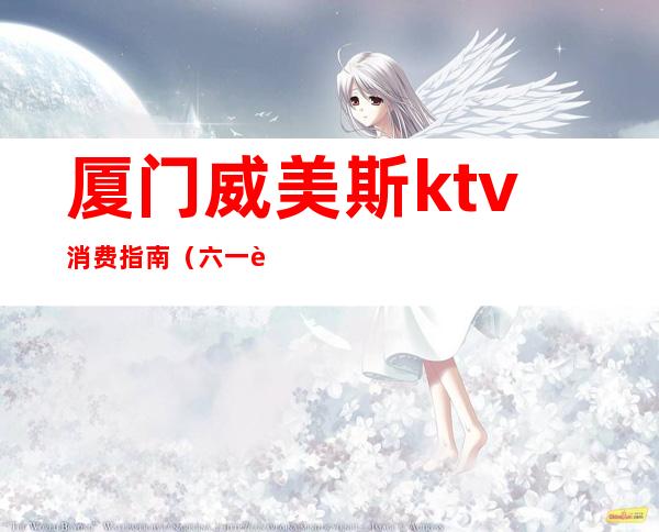 厦门威美斯ktv消费指南(六一路威美斯ktv)