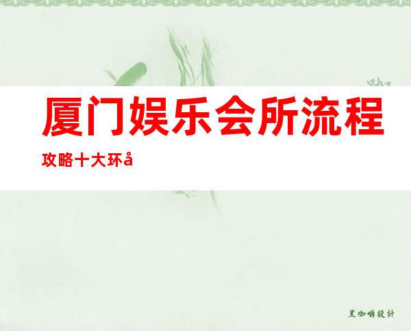 厦门娱乐会所流程攻略十大环境好的是,帝皇星ktv夜总会