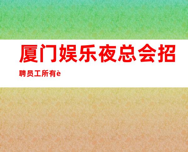 厦门娱乐夜总会招聘员工所有费用全免