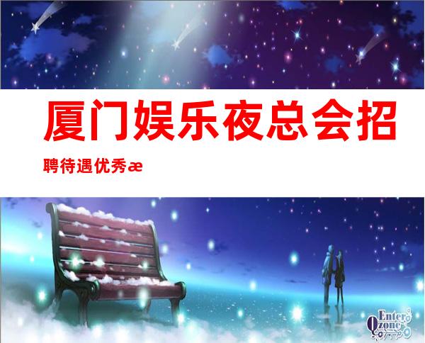 厦门娱乐夜总会招聘待遇优秀无任务