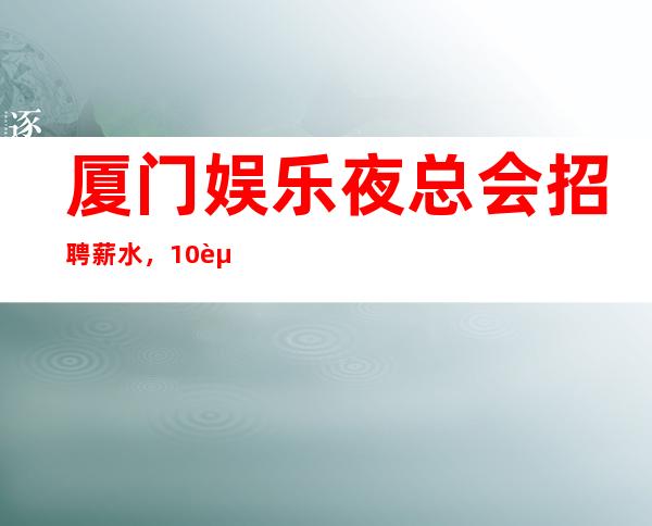 厦门娱乐夜总会招聘薪水,10起