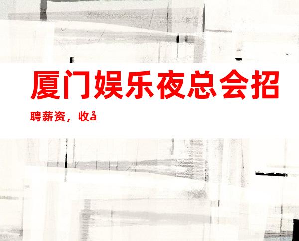 厦门娱乐夜总会招聘薪资,收入稳定