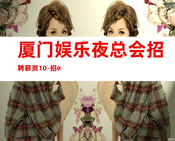 厦门娱乐夜总会招聘薪资10-招聘