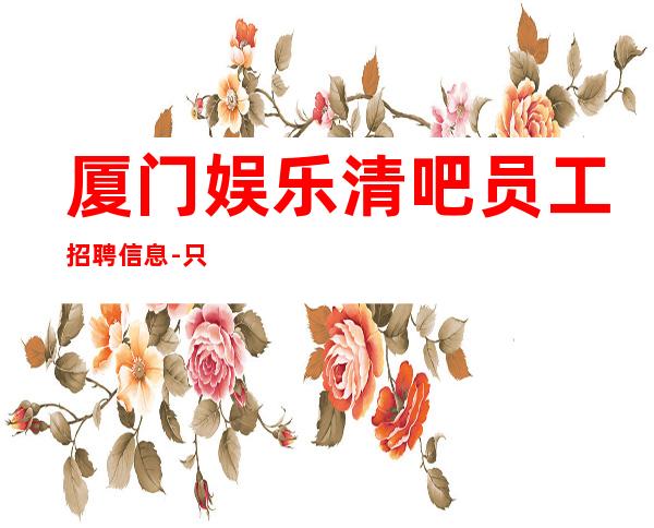 厦门娱乐清吧员工招聘信息-只要你肯努力