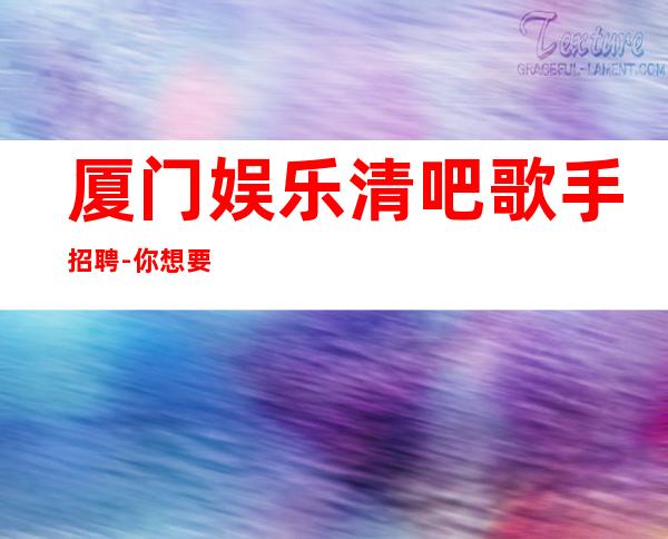 厦门娱乐清吧歌手招聘-你想要的都会有