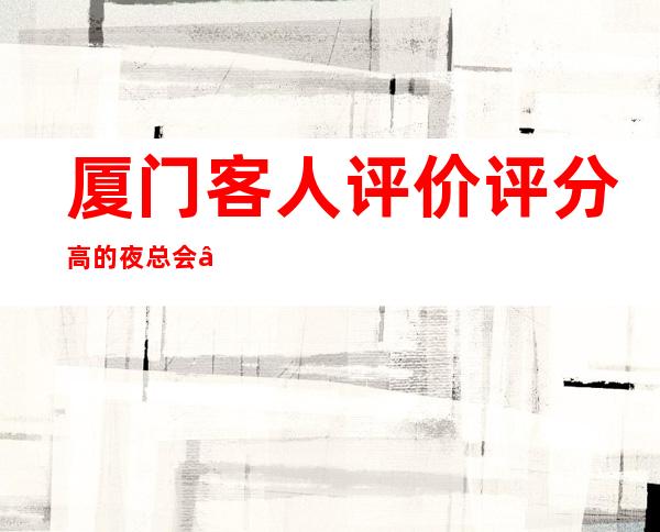 厦门客人评价评分高的夜总会“厦门新中林夜总会”