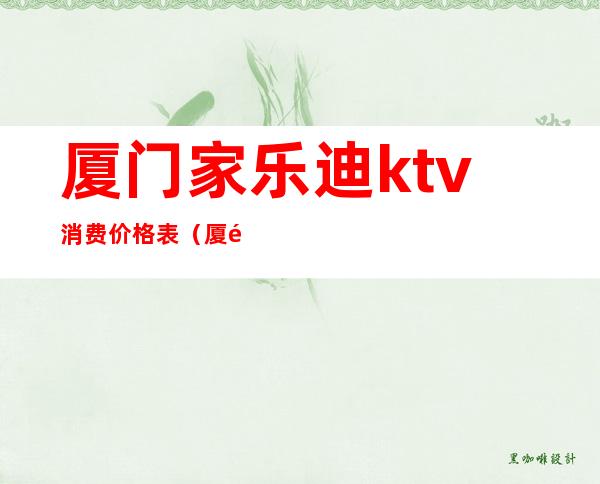 厦门家乐迪ktv消费价格表（厦门家乐迪ktv消费价格表最新）