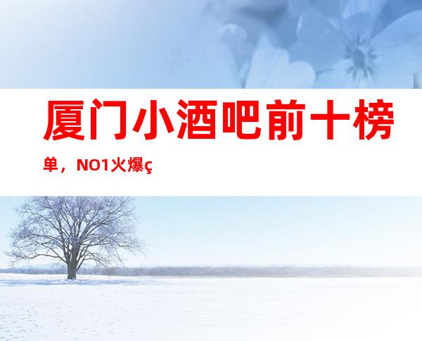 厦门小酒吧前十榜单，NO.1火爆的原因在这里