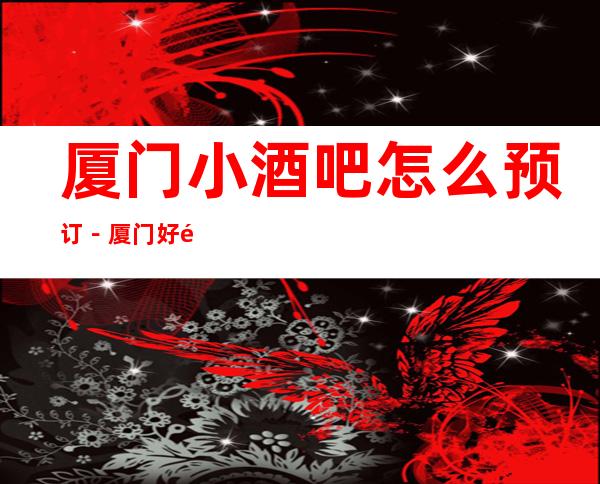 厦门小酒吧怎么预订－厦门好酒吧排行榜