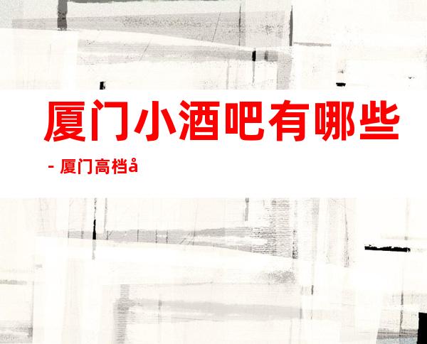 厦门小酒吧有哪些－厦门高档小酒吧哪里好玩