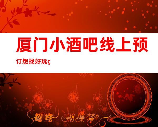 厦门小酒吧线上预订 想找好玩的酒吧吗？来这里给你答案