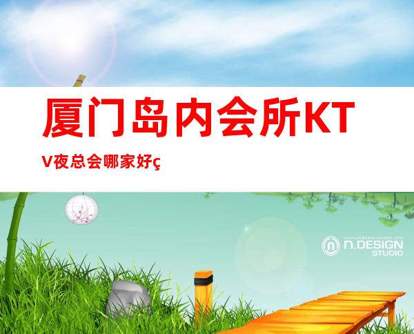 厦门岛内会所KTV夜总会哪家好玩高档 – 厦门思明商务KTV