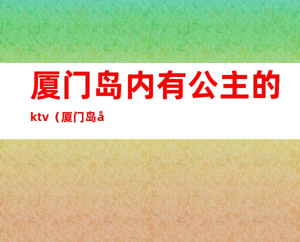 厦门岛内有公主的ktv(厦门岛内图片)