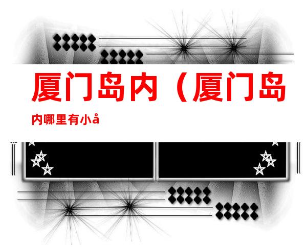 厦门岛内(厦门岛内哪里有小巷子)