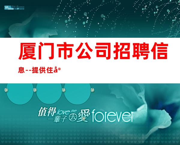 厦门市公司招聘信息--提供住宿无杂费