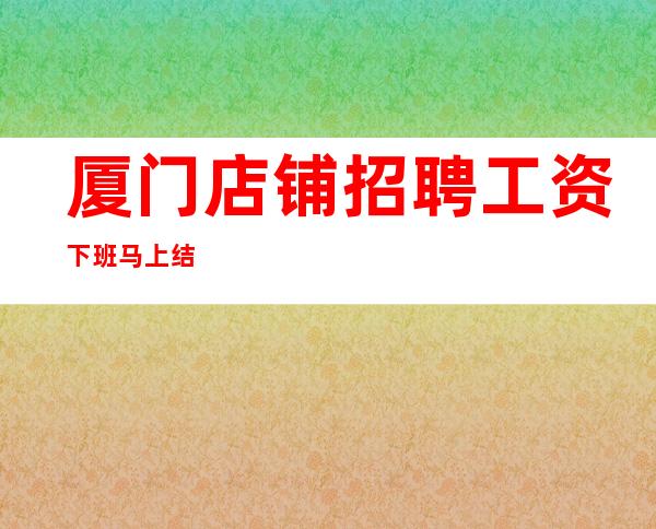 厦门店铺招聘 工资下班马上结