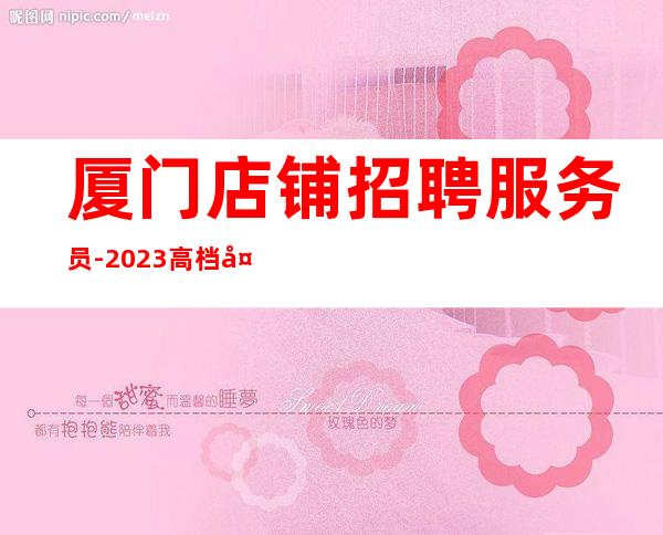 厦门店铺招聘服务员-2023高档夜总会招聘信息
