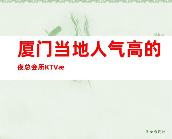 厦门当地人气高的夜总会所KTV排行-厦门KTV预定电 话