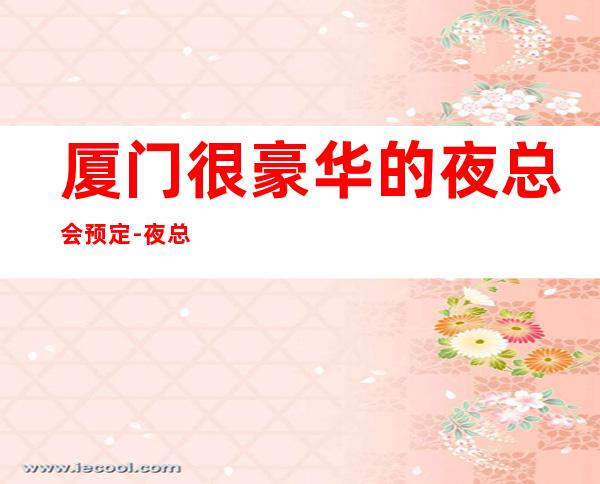 厦门很豪华的夜总会预定- 夜总会好玩夜总会预定