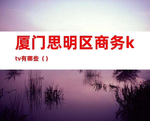厦门思明区商务ktv有哪些（）