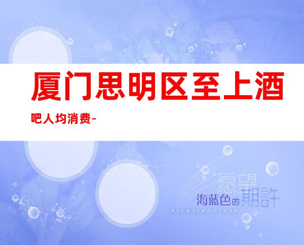 厦门思明区至上酒吧人均消费-抵消价格-软座预定
