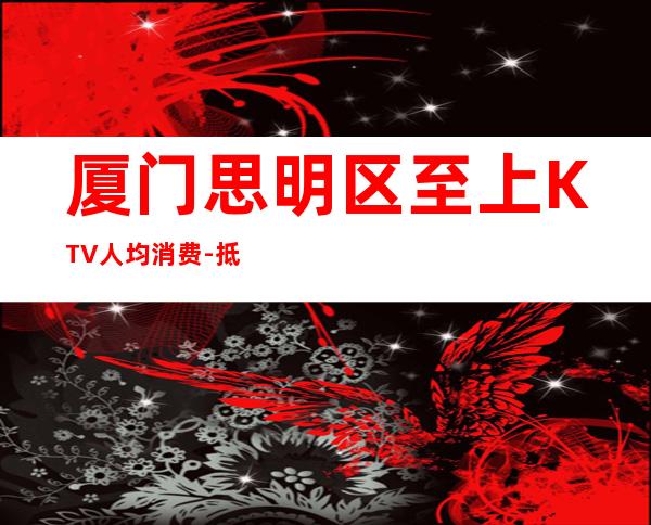 厦门思明区至上KTV人均消费-抵消价格-包厢预定