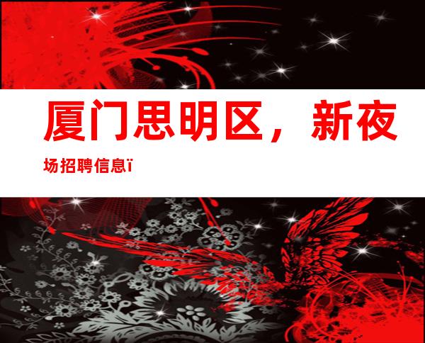 厦门思明区,新夜场招聘信息,好上班包住宿不交任何费用