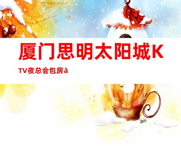 厦门思明太阳城KTV夜总会包房 – 厦门思明商务KTV