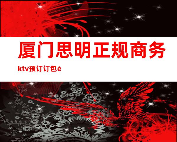 厦门思明正规商务ktv预订订包订包 – 厦门思明商务KTV