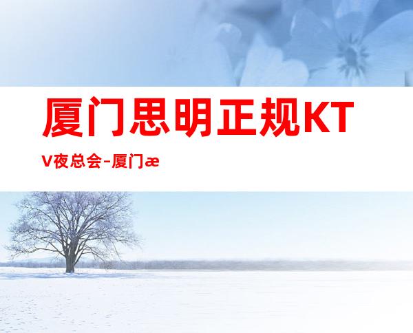 厦门思明正规KTV夜总会 – 厦门思明商务KTV