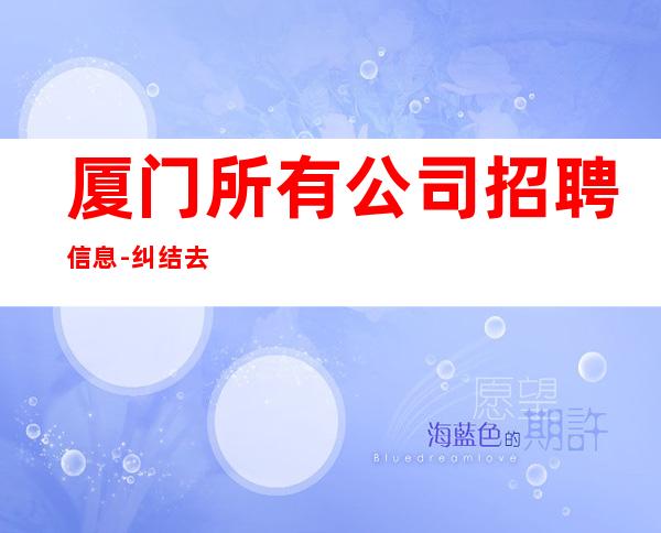 厦门所有公司招聘信息-纠结去哪联系我