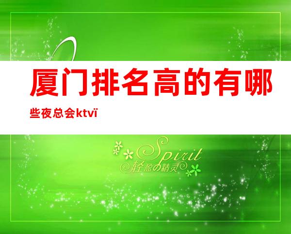 厦门排名高的有哪些夜总会ktv,花样年华 – 厦门思明商务KTV
