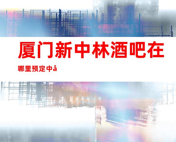 厦门新中林酒吧在哪里预定中心
