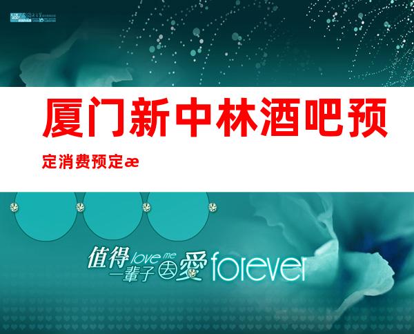 厦门新中林酒吧预定消费预定攻略