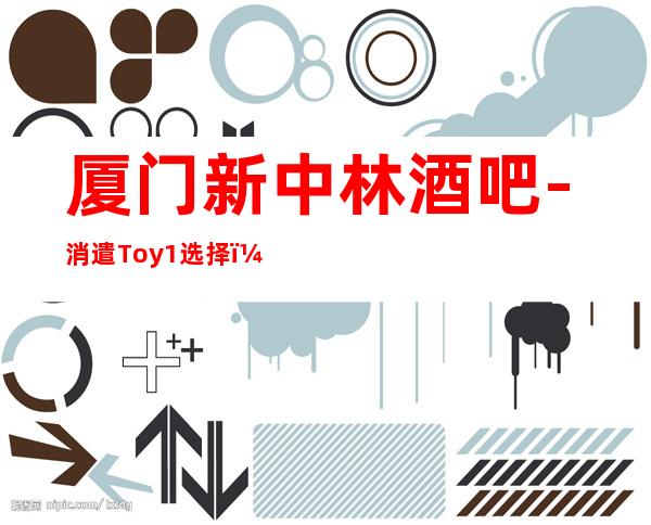厦门新中林酒吧-消遣Toy.1选择!!厦门新中林酒吧期待你的到来