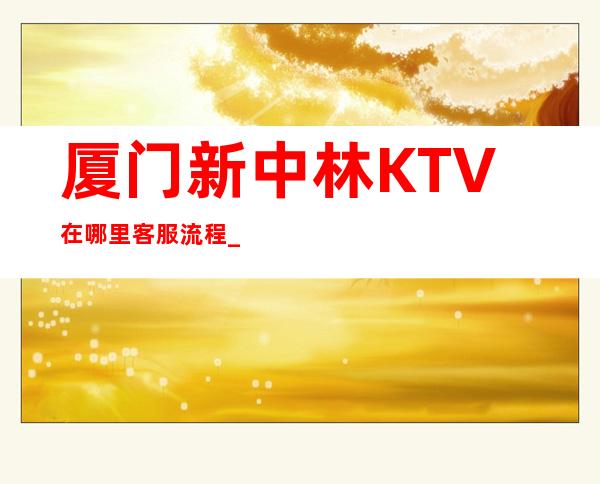 厦门新中林KTV在哪里客服流程_重复