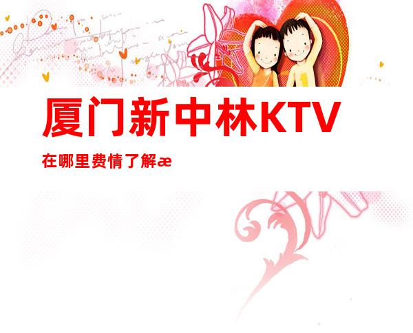 厦门新中林KTV在哪里费情了解消费情况