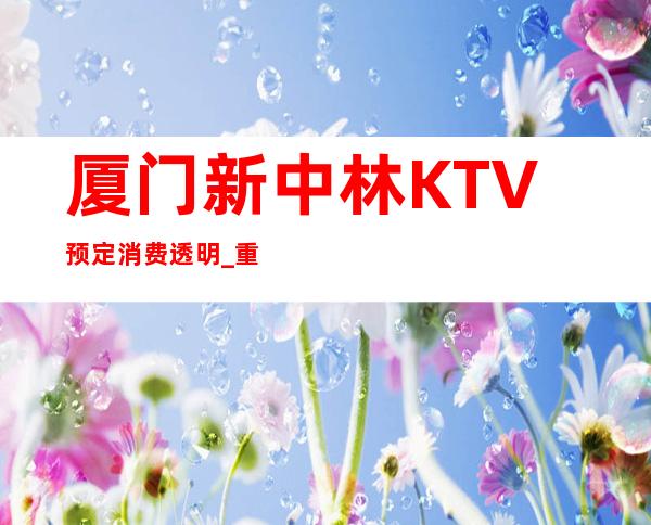 厦门新中林KTV预定消费透明_重复
