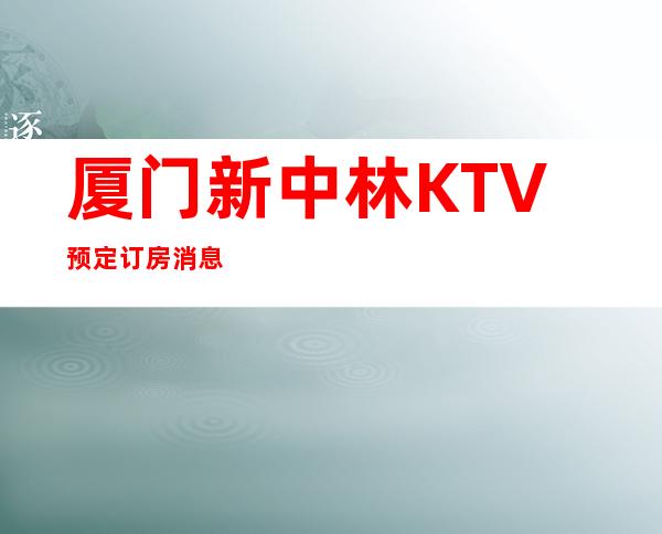 厦门新中林KTV预定订房消息
